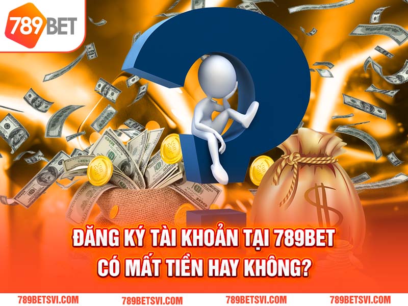 Đăng ký tài khoản tại 789BET có mất tiền hay không?